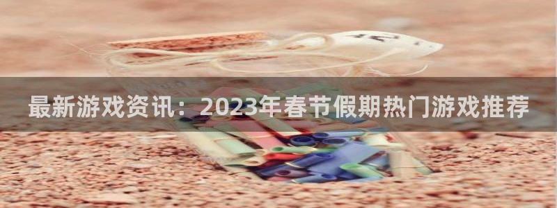 极悦娱乐注册登录：最新游戏资讯：2023年春节假期热门游戏推