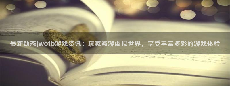 极悦娱乐主管：最新动态|wotb游戏资讯：玩家畅游虚拟世界，