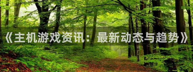 手机版极悦娱乐客户端下载：《主机游戏资讯：最新动态与趋势》