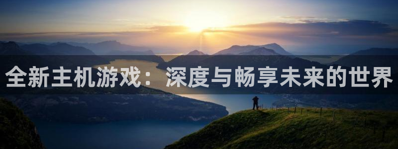 极悦娱乐平台官网注册：全新主机游戏：深度与畅享未来的世界