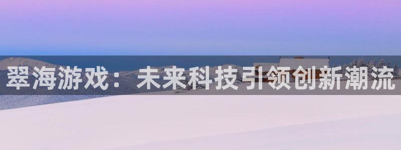 极悦娱乐平台官网入口：翠海游戏：未来科技引领创新潮流