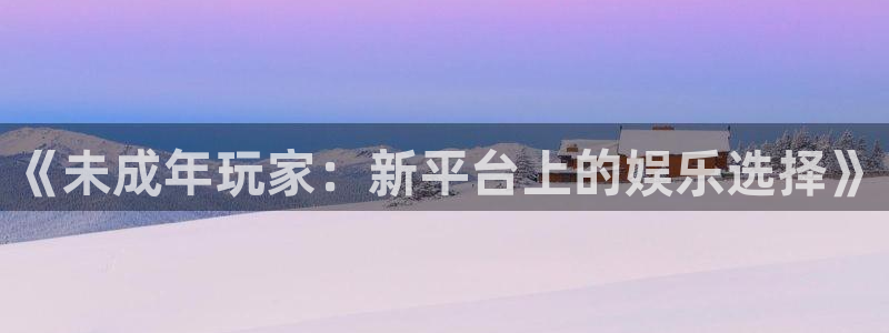 极悦娱乐的意思：《未成年玩家：新平台上的娱乐选择》