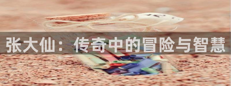 极悦娱乐在线登录：张大仙：传奇中的冒险与智慧