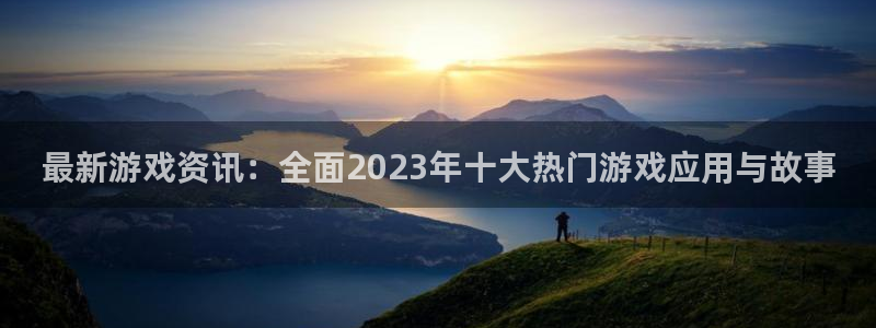 极悦娱乐注册账号：最新游戏资讯：全面2023年十大热门游戏应