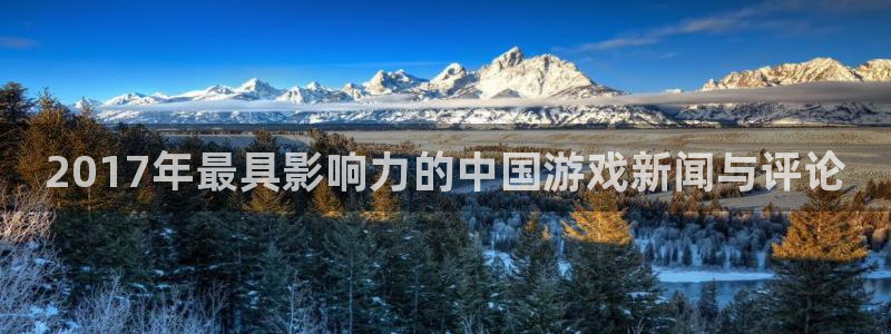 极悦娱乐2登录：2017年最具影响力的中国游戏新闻与评论