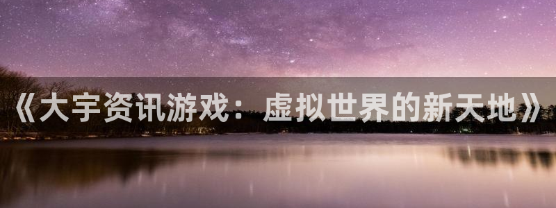 极悦娱乐她7O777：《大宇资讯游戏：虚拟世界的新天地》