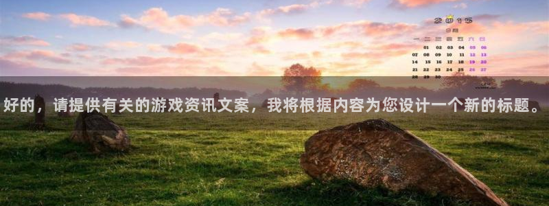 极悦娱乐4开户：好的，请提供有关的游戏资讯文案，我将根据内容