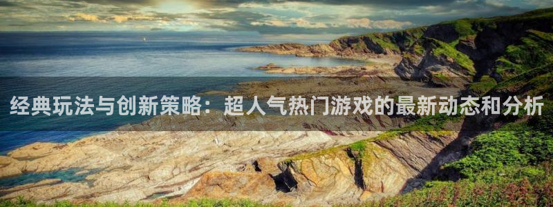 极悦娱乐直属：经典玩法与创新策略：超人气热门游戏的最新动态和