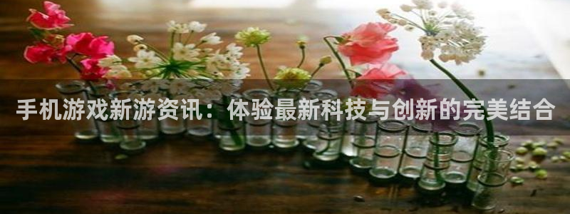 极悦娱乐网址注册：手机游戏新游资讯：体验最新科技与创新的完美